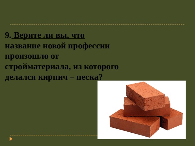 9. Верите ли вы, что название новой профессии произошло от стройматериала, из которого делался кирпич – песка?   