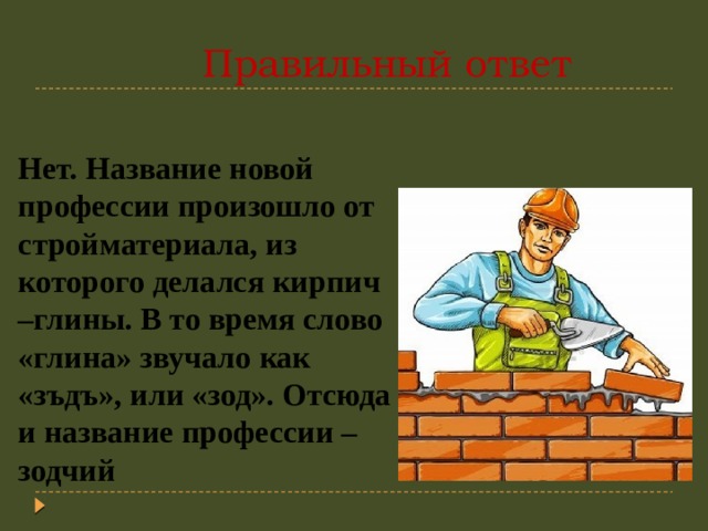  Правильный ответ Нет. Название новой профессии произошло от стройматериала, из которого делался кирпич –глины. В то время слово «глина» звучало как «зъдъ», или «зод». Отсюда и название профессии – зодчий 