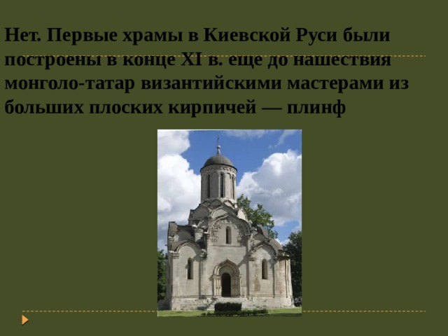 Нет. Первые храмы в Киевской Руси были построены в конце XI в. еще до нашествия монголо-татар византийскими мастерами из больших плоских кирпичей — плинф   