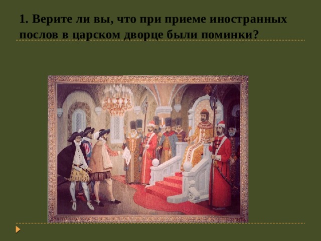 1. Верите ли вы, что при приеме иностранных послов в царском дворце были поминки?   