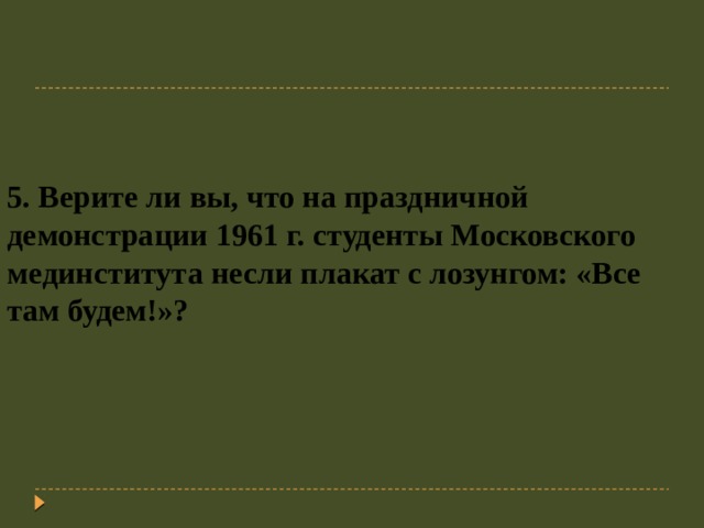 5. Верите ли вы, что на праздничной демонстрации 1961 г. студенты Московского мединститута несли плакат с лозунгом: «Все там будем!»?   