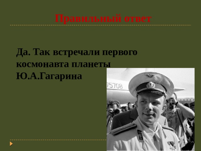  Правильный ответ Да. Так встречали первого космонавта планеты Ю.А.Гагарина 