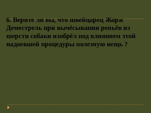 6. Верите ли вы, что швейцарец Жорж Деместрель при вычёсывании репьёв из шерсти собаки изобрёл под влиянием этой надоевшей процедуры полезную вещь ? 