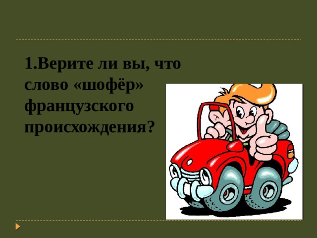 1.Верите ли вы, что слово «шофёр» французского происхождения? 