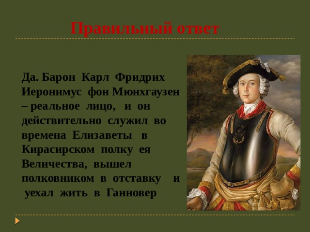  Правильный ответ Да.  Барон Карл Фридрих Иеронимус фон Мюнхгаузен – реальное лицо, и он действительно служил во времена Елизаветы в Кирасирском полку ея Величества, вышел полковником в отставку и уехал жить в Ганновер 