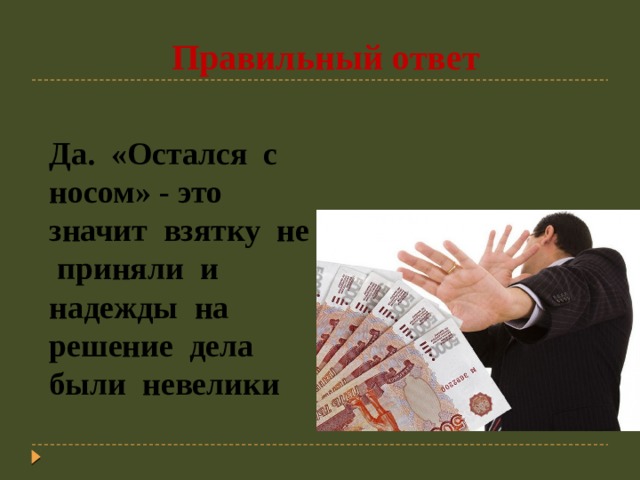  Правильный ответ Да. «Остался с носом» - это значит взятку не приняли и надежды на решение дела были невелики 