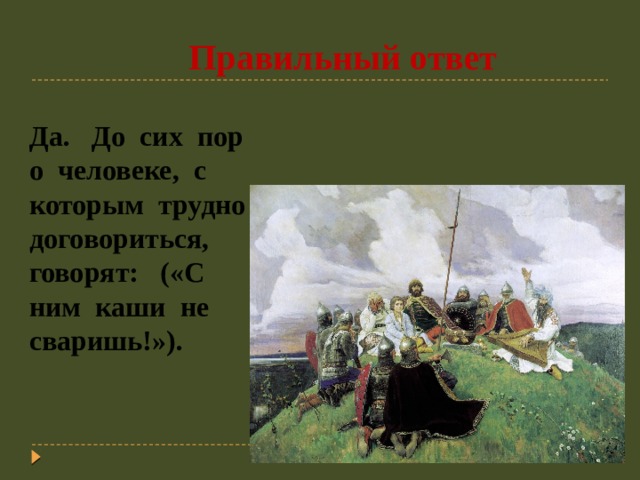  Правильный ответ Да. До сих пор о человеке, с которым трудно договориться, говорят: («С ним каши не сваришь!»). 