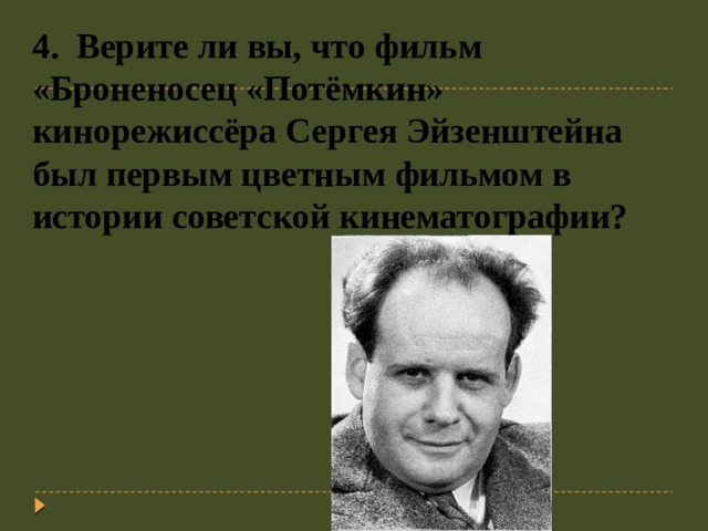 4.  Верите ли вы, что фильм «Броненосец «Потёмкин» кинорежиссёра Сергея Эйзенштейна был первым цветным фильмом в истории советской кинематографии?   