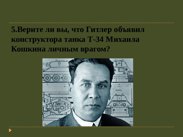 5.Верите ли вы, что Гитлер объявил конструктора танка Т-34 Михаила Кошкина личным врагом? 