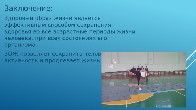 Заключение: Здоровый образ жизни является эффективным способом сохранения здоровья во все возрастные периоды жизни человека, при всех состояниях его организма. ЗОЖ позволяет сохранить человеку свою активность и продлевает жизнь 