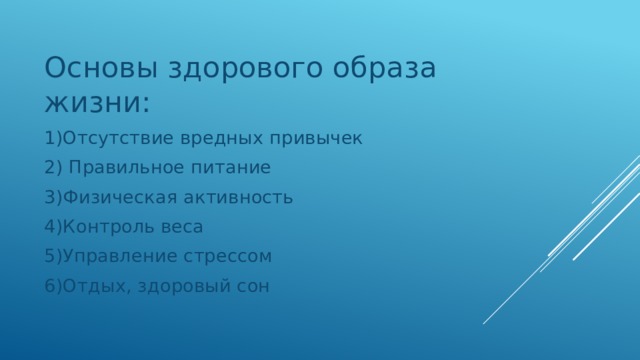Основы здорового образа жизни: 1)Отсутствие вредных привычек 2) Правильное питание 3)Физическая активность 4)Контроль веса 5)Управление стрессом 6)Отдых, здоровый сон 