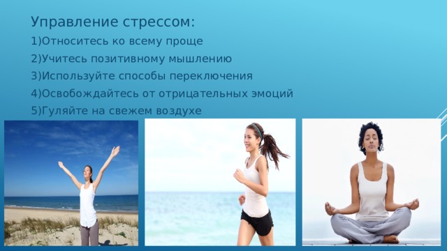 Управление стрессом: 1)Относитесь ко всему проще 2)Учитесь позитивному мышлению 3)Используйте способы переключения 4)Освобождайтесь от отрицательных эмоций 5)Гуляйте на свежем воздухе 