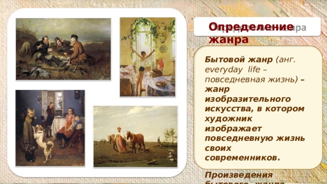 Определение  жанра Бытовой жанр (анг. everyday life – повседневная жизнь) – жанр изобразительного искусства, в котором художник изображает повседневную жизнь своих современников. Произведения бытового жанра также называют жанровой живописью. 