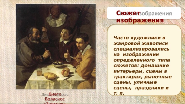 Сюжет  изображения Часто художники в жанровой живописи специализировались на изображении определенного типа сюжетов: домашние интерьеры, сцены в трактирах, рыночные сцены, уличные сцены, праздники и т.  п. Диего  Веласкес «Завтрак» 