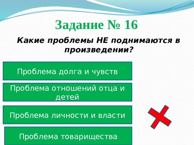 Задание № 16  Какие проблемы НЕ поднимаются в произведении? Проблема долга и чувств Проблема отношений отца и детей Проблема личности и власти Проблема товарищества 