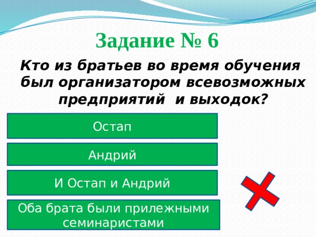 Задание № 6  Кто из братьев во время обучения был организатором всевозможных предприятий и выходок? Остап Андрий И Остап и Андрий Оба брата были прилежными семинаристами 