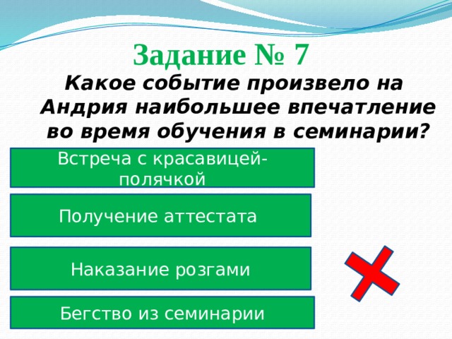 Задание № 7  Какое событие произвело на Андрия наибольшее впечатление во время обучения в семинарии? Встреча с красавицей-полячкой Получение аттестата Наказание розгами Бегство из семинарии 