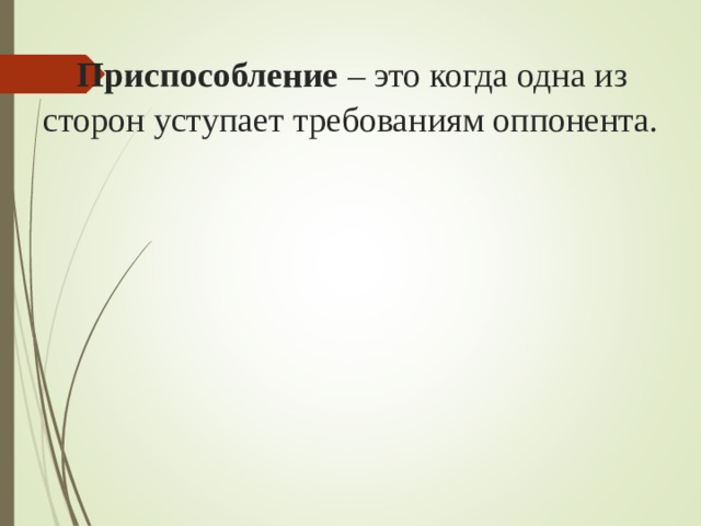 Приспособление – это когда одна из сторон уступает требованиям оппонента.   