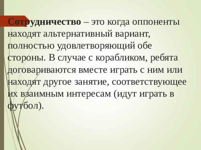 Сотрудничество – это когда оппоненты находят альтернативный вариант, полностью удовлетворяющий обе стороны. В случае с корабликом, ребята договариваются вместе играть с ним или находят другое занятие, соответствующее их взаимным интересам (идут играть в футбол). 