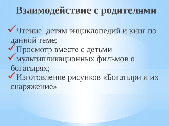 Взаимодействие с родителями Чтение  детям энциклопедий и книг по данной теме; Просмотр вместе с детьми мультипликационных фильмов о богатырях; Изготовление рисунков «Богатыри и их снаряжение»   