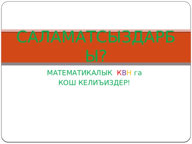 САЛАМАТСЫЗДАРБЫ? МАТЕМАТИКАЛЫК К В Н га КОШ КЕЛИЪИЗДЕР! 