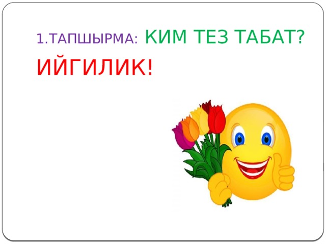 1.ТАПШЫРМА: КИМ ТЕЗ ТАБАТ? ИЙГИЛИК! 