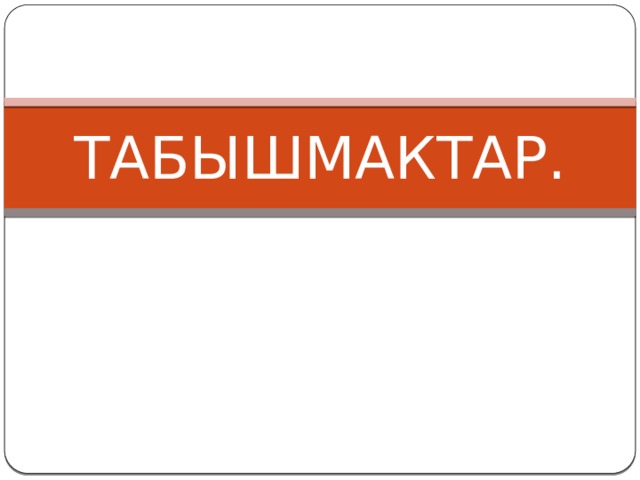 ТАБЫШМАКТАР. 