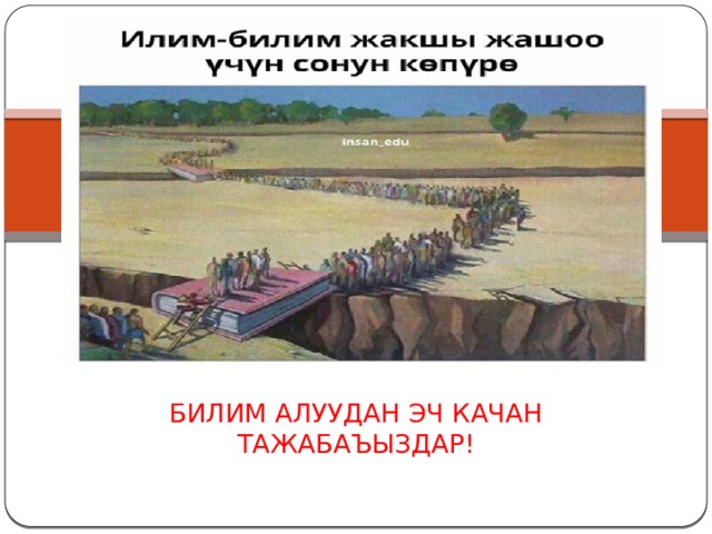 БИЛИМ АЛУУДАН ЭЧ КАЧАН ТАЖАБАЪЫЗДАР! 
