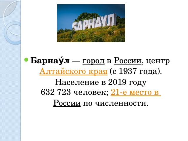  Барнау́л  —  город  в  России , центр  Алтайского края  (с 1937 года). Население в 2019 году 632 723 человек;  21-е место в России по численности. 