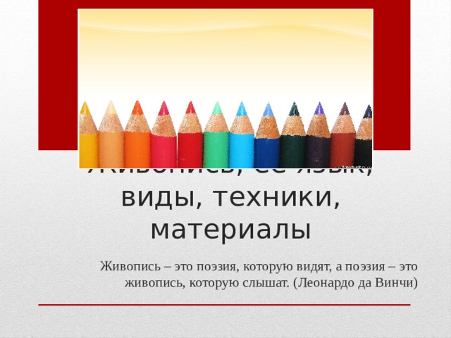 Живопись, ее язык, виды, техники, материалы Живопись – это поэзия, которую видят, а поэзия – это живопись, которую слышат. (Леонардо да Винчи) 