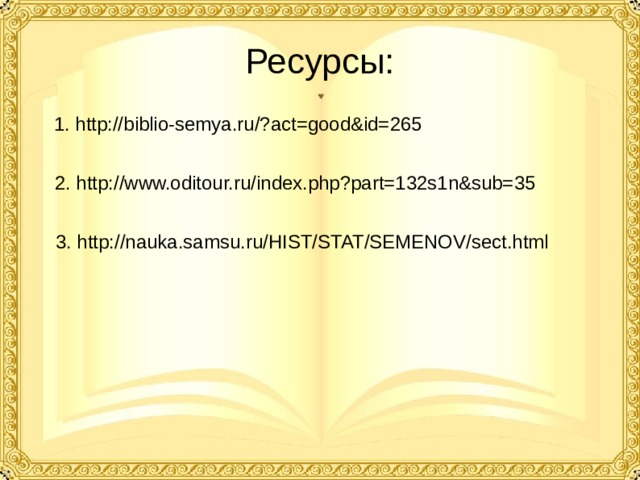 Ресурсы: 1. http://biblio-semya.ru/?act=good&id=265  2. http://www.oditour.ru/index.php?part=132s1n&sub=35  3. http://nauka.samsu.ru/HIST/STAT/SEMENOV/sect.html 