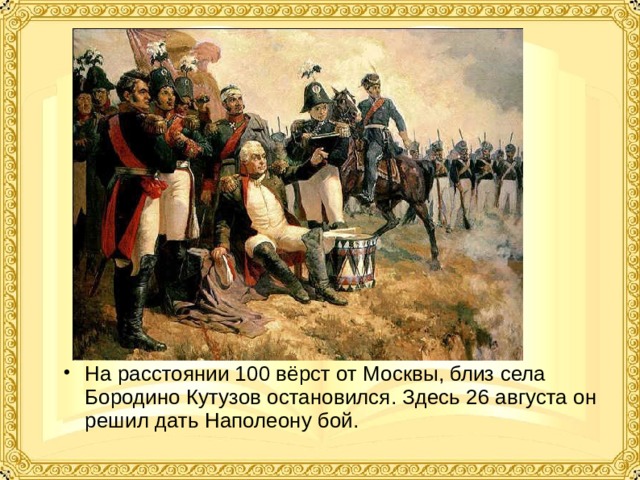 На расстоянии 100 вёрст от Москвы, близ села Бородино Кутузов остановился. Здесь 26 августа он решил дать Наполеону бой. 