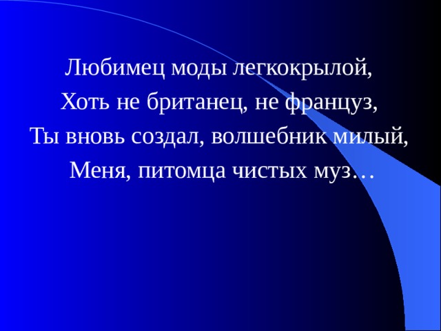 Любимец моды легкокрылой, Хоть не британец, не француз, Ты вновь создал, волшебник милый, Меня, питомца чистых муз…  