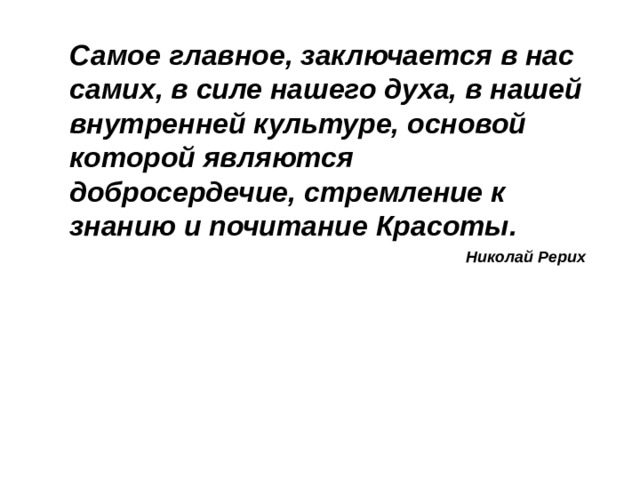 Самое главное, заключается в нас самих, в силе нашего духа, в нашей внутренней культуре, основой которой являются добросердечие, стремление к знанию и почитание Красоты. Николай Рерих   