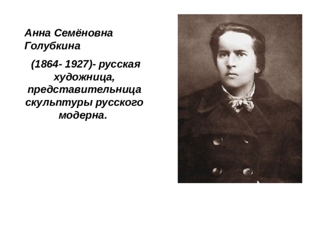 Анна Семёновна Голубкина  (1864- 1927)- русская художница, представительница скульптуры русского модерна.  