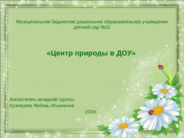 Муниципальное бюджетное дошкольное образовательное учреждение детский сад №22 «Центр природы в ДОУ»     Воспитатель младшей группы: Кузнецова Любовь Ильинична 2019г. 