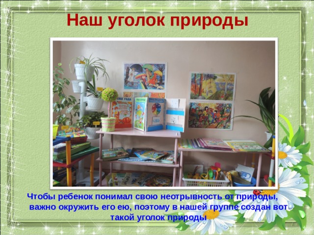 Наш уголок природы Чтобы ребенок понимал свою неотрывность от природы, важно окружить его ею, поэтому в нашей группе создан вот такой уголок природы 
