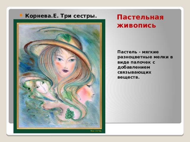 Корнева.Е. Три сестры. Пастельная живопись Пастель - мягкие разноцветные мелки в виде палочек с добавлением связывающих веществ. 