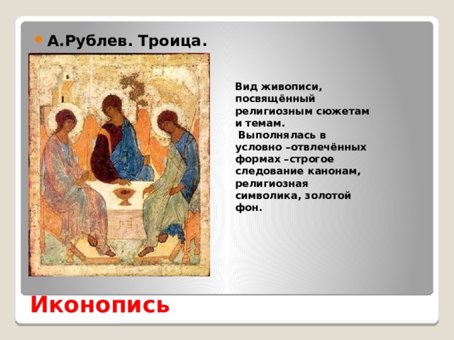 А.Рублев. Троица. Вид живописи, посвящённый религиозным сюжетам и темам.  Выполнялась в условно –отвлечённых формах –строгое следование канонам, религиозная символика, золотой фон. Иконопись 