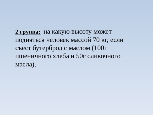2 группа:  на какую высоту может подняться человек массой 70 кг, если съест бутерброд с маслом (100г пшеничного хлеба и 50г сливочного масла).