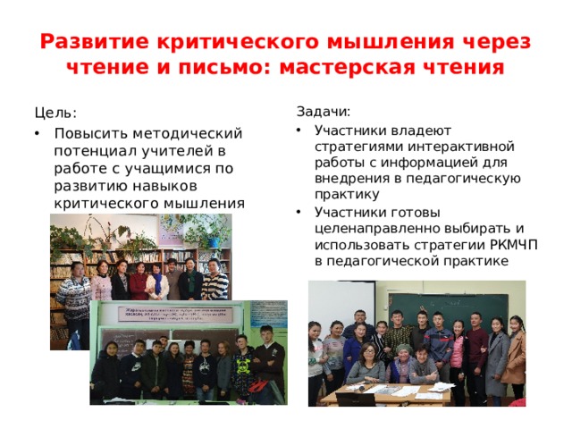 Развитие критического мышления через чтение и письмо: мастерская чтения Цель: Задачи: Повысить методический потенциал учителей в работе с учащимися по развитию навыков критического мышления Участники владеют стратегиями интерактивной работы с информацией для внедрения в педагогическую практику Участники готовы целенаправленно выбирать и использовать стратегии РКМЧП в педагогической практике 