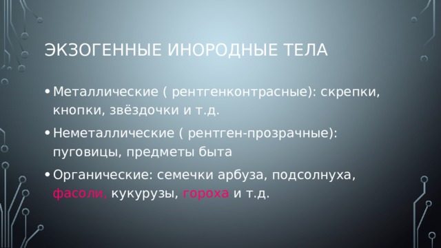 Экзогенные инородные тела Металлические ( рентгенконтрасные): скрепки, кнопки, звёздочки и т.д. Неметаллические ( рентген-прозрачные): пуговицы, предметы быта Органические: семечки арбуза, подсолнуха, фасоли, кукурузы, гороха и т.д. 