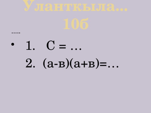 Уланткыла... 10б .....  1. С = …  2. (а-в)(а+в)=… 