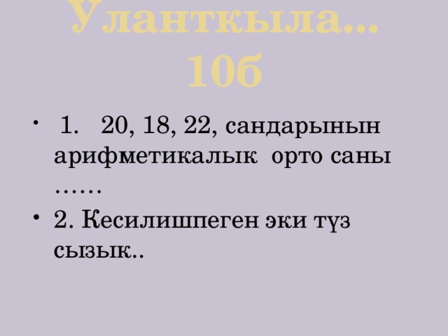 Уланткыла... 10б  1. 20, 18, 22, сандарынын арифметикалык орто саны …… 2. Кесилишпеген эки түз сызык.. 