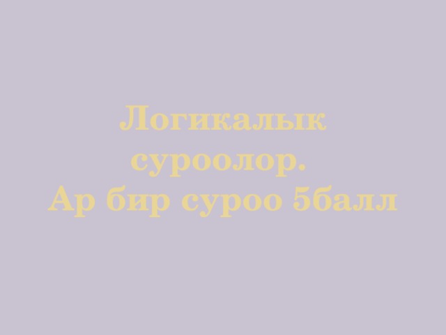 Логикалык суроолор.  Ар бир суроо 5балл 