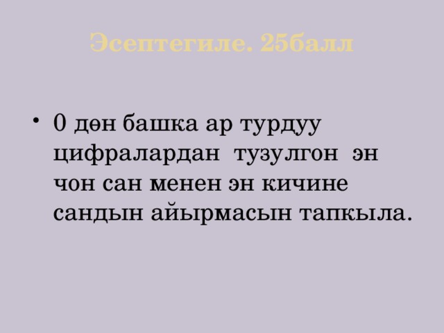Эсептегиле. 25балл 0 дөн башка ар турдуу цифралардан тузулгон эн чон сан менен эн кичине сандын айырмасын тапкыла. 