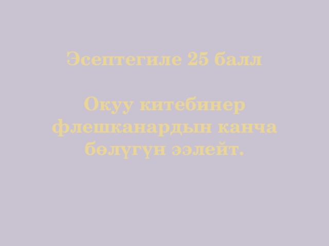 Эсептегиле 25 балл   Окуу китебинер флешканардын канча бөлүгүн ээлейт.   