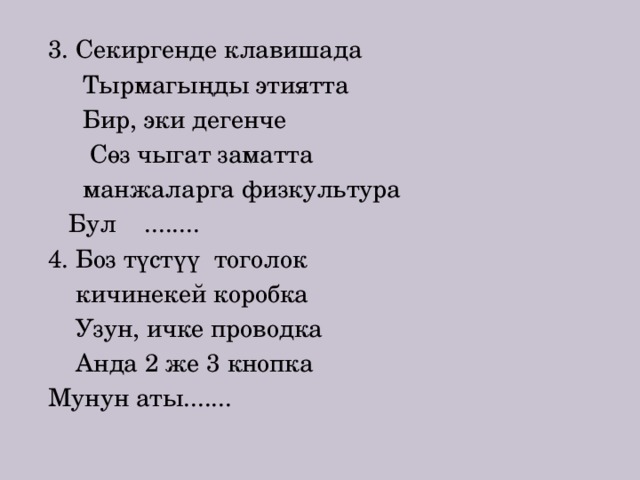 3. Секиргенде клавишада  Тырмагыңды этиятта  Бир, эки дегенче  Сөз чыгат заматта  манжаларга физкультура  Бул ........ 4. Боз түстүү тоголок  кичинекей коробка  Узун, ичке проводка  Анда 2 же 3 кнопка Мунун аты....... 