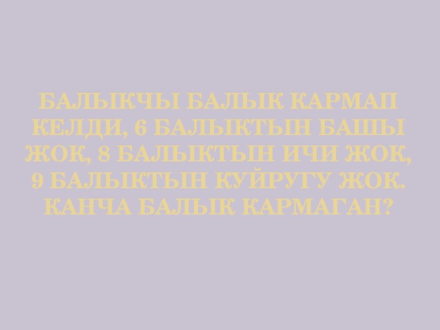 Балыкчы балык кармап келди, 6 балыктын башы жок, 8 балыктын ичи жок, 9 балыктын куйругу жок. Канча балык кармаган?    