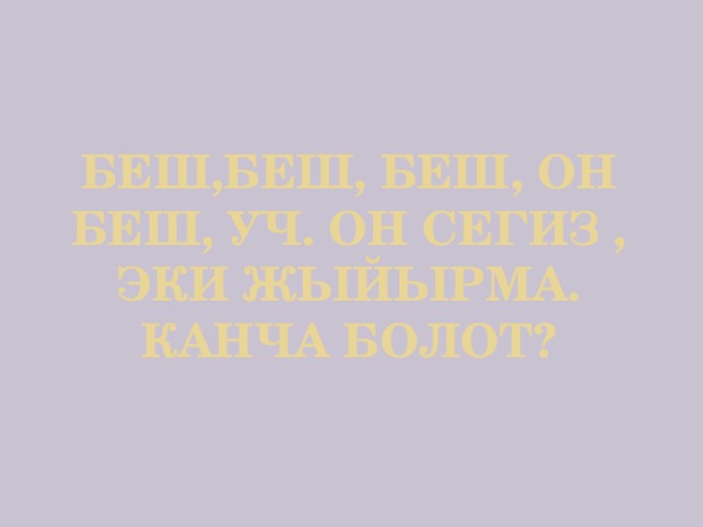 Беш,беш, беш, он беш, уч. Он сегиз , эки жыйырма. Канча болот?   